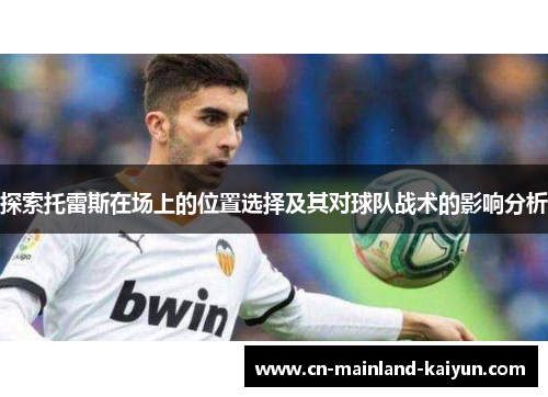 探索托雷斯在场上的位置选择及其对球队战术的影响分析