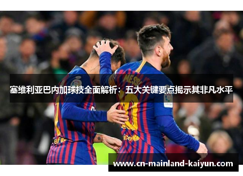 塞维利亚巴内加球技全面解析：五大关键要点揭示其非凡水平