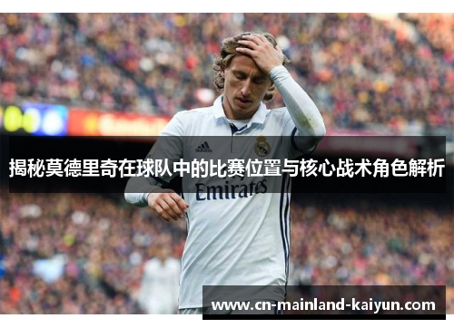 揭秘莫德里奇在球队中的比赛位置与核心战术角色解析