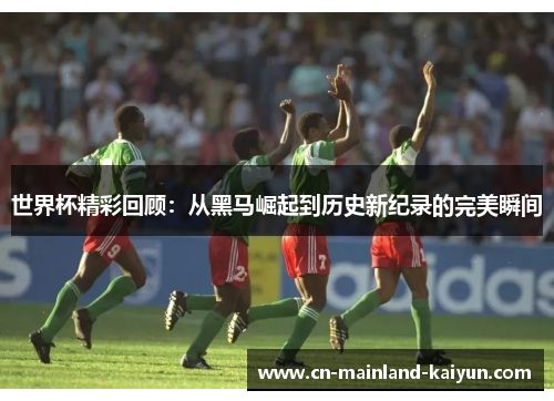 世界杯精彩回顾：从黑马崛起到历史新纪录的完美瞬间