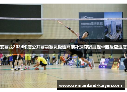 安赛龙2024印度公开赛决赛凭极速网前扑球夺冠展现卓越反应速度