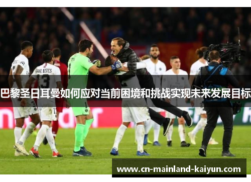 巴黎圣日耳曼如何应对当前困境和挑战实现未来发展目标