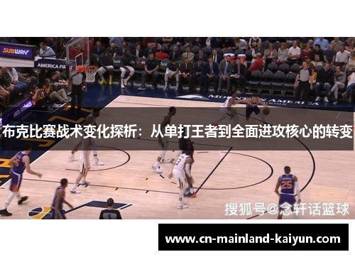 布克比赛战术变化探析：从单打王者到全面进攻核心的转变