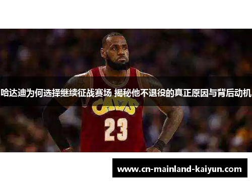 哈达迪为何选择继续征战赛场 揭秘他不退役的真正原因与背后动机