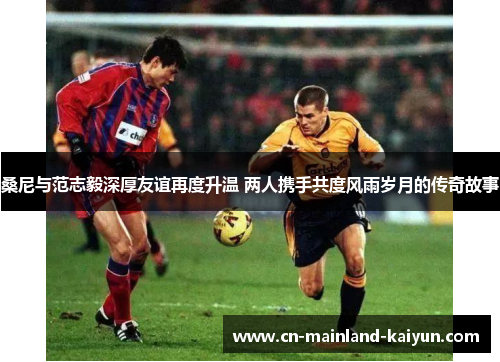 桑尼与范志毅深厚友谊再度升温 两人携手共度风雨岁月的传奇故事