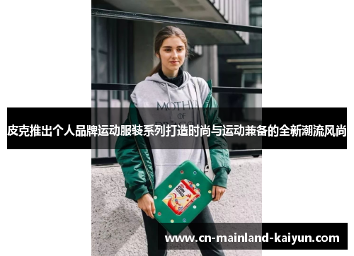 皮克推出个人品牌运动服装系列打造时尚与运动兼备的全新潮流风尚