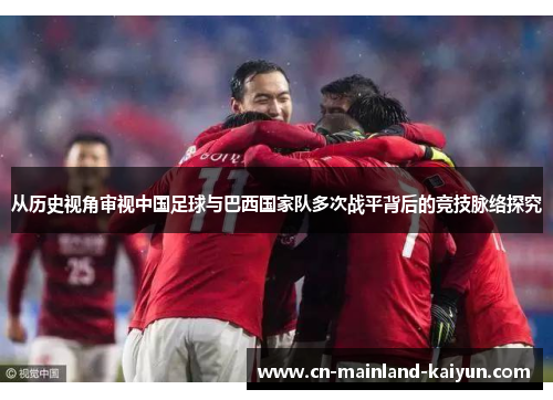 从历史视角审视中国足球与巴西国家队多次战平背后的竞技脉络探究