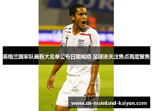 英格兰国家队最新大名单公布日期揭晓 足球迷关注焦点再度聚焦