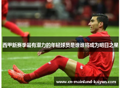 西甲新赛季最有潜力的年轻球员是谁谁将成为明日之星