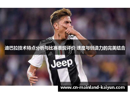 迪巴拉技术特点分析与比赛表现评价 速度与创造力的完美结合
