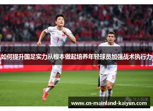 如何提升国足实力从根本做起培养年轻球员加强战术执行力