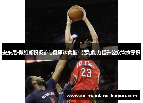 安东尼·戴维斯积极参与健康饮食推广活动助力提升公众饮食意识 安东尼·戴维斯积极参与健康饮食推广活动助力提升公众饮食意识