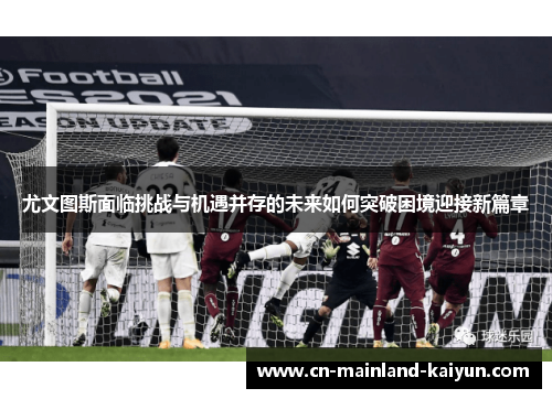 尤文图斯面临挑战与机遇并存的未来如何突破困境迎接新篇章