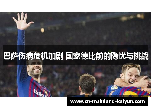 巴萨伤病危机加剧 国家德比前的隐忧与挑战