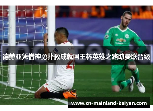德赫亚凭借神勇扑救成就国王杯英雄之路助曼联晋级 德赫亚凭借神勇扑救成就国王杯英雄之路助曼联晋级