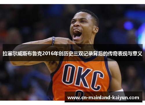 拉塞尔威斯布鲁克2016年创历史三双记录背后的传奇表现与意义 拉塞尔威斯布鲁克2016年创历史三双记录背后的传奇表现与意义