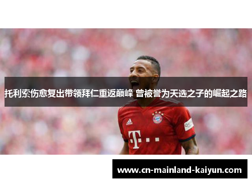 托利索伤愈复出带领拜仁重返巅峰 曾被誉为天选之子的崛起之路 托利索伤愈复出带领拜仁重返巅峰 曾被誉为天选之子的崛起之路