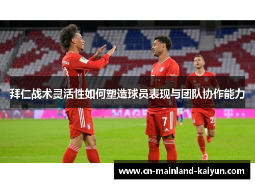 拜仁战术灵活性如何塑造球员表现与团队协作能力 拜仁战术灵活性如何塑造球员表现与团队协作能力
