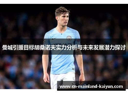 曼城引援目标胡桑诺夫实力分析与未来发展潜力探讨 曼城引援目标胡桑诺夫实力分析与未来发展潜力探讨