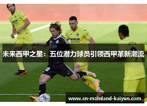 未来西甲之星:五位潜力球员引领西甲革新潮流 未来西甲之星:五位潜力球员引领西甲革新潮流