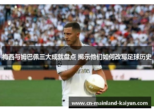 梅西与姆巴佩三大成就盘点 揭示他们如何改写足球历史