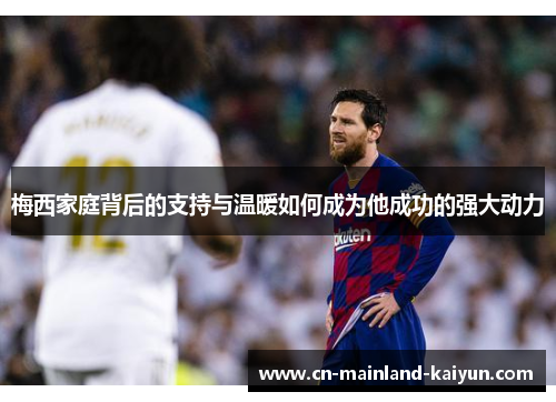 梅西家庭背后的支持与温暖如何成为他成功的强大动力 梅西家庭背后的支持与温暖如何成为他成功的强大动力
