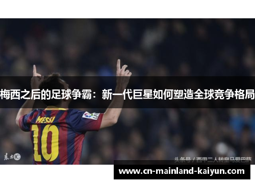 梅西之后的足球争霸:新一代巨星如何塑造全球竞争格局 梅西之后的足球争霸:新一代巨星如何塑造全球竞争格局