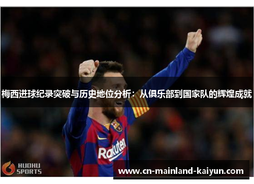 梅西进球纪录突破与历史地位分析:从俱乐部到国家队的辉煌成就 梅西进球纪录突破与历史地位分析:从俱乐部到国家队的辉煌成就