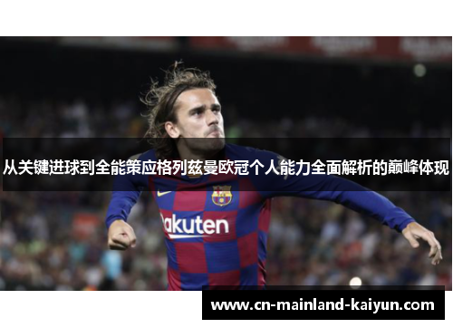 从关键进球到全能策应格列兹曼欧冠个人能力全面解析的巅峰体现 从关键进球到全能策应格列兹曼欧冠个人能力全面解析的巅峰体现