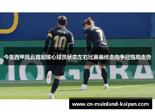 今夜西甲风云再起核心球员状态左右比赛最终走向争冠格局走势 今夜西甲风云再起核心球员状态左右比赛最终走向争冠格局走势