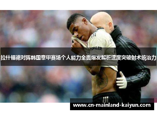 拉什福德对阵韩国意甲赛场个人能力全面爆发解析速度突破射术统治力