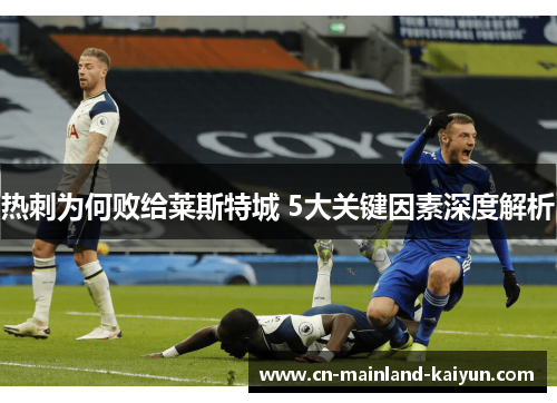 热刺为何败给莱斯特城 5大关键因素深度解析 热刺为何败给莱斯特城 5大关键因素深度解析