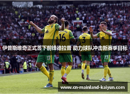 伊普斯维奇正式签下前锋德拉普 助力球队冲击新赛季目标 伊普斯维奇正式签下前锋德拉普 助力球队冲击新赛季目标