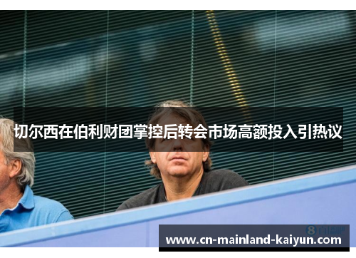 切尔西在伯利财团掌控后转会市场高额投入引热议 切尔西在伯利财团掌控后转会市场高额投入引热议