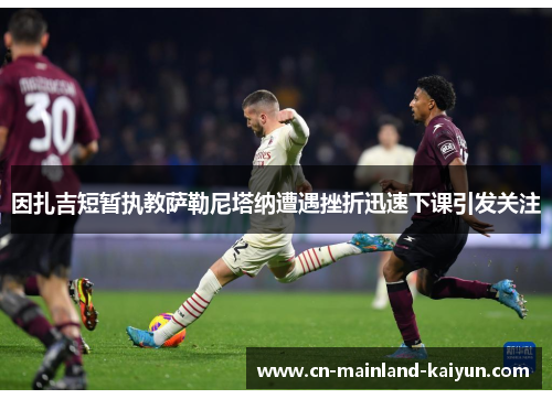 因扎吉短暂执教萨勒尼塔纳遭遇挫折迅速下课引发关注 因扎吉短暂执教萨勒尼塔纳遭遇挫折迅速下课引发关注