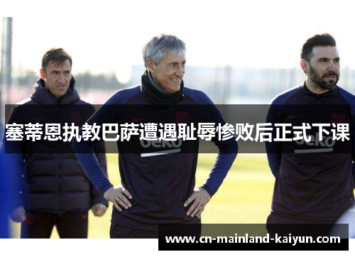 塞蒂恩执教巴萨遭遇耻辱惨败后正式下课