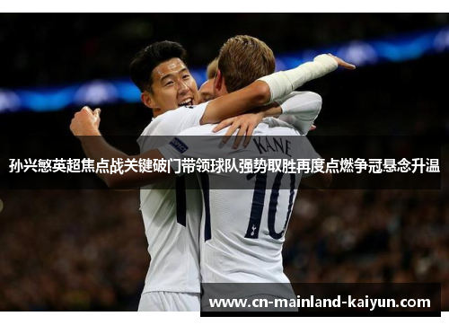 孙兴慜英超焦点战关键破门带领球队强势取胜再度点燃争冠悬念升温 孙兴慜英超焦点战关键破门带领球队强势取胜再度点燃争冠悬念升温