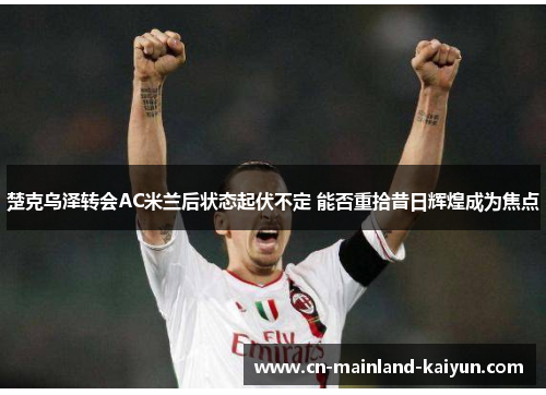 楚克乌泽转会AC米兰后状态起伏不定 能否重拾昔日辉煌成为焦点 楚克乌泽转会AC米兰后状态起伏不定 能否重拾昔日辉煌成为焦点