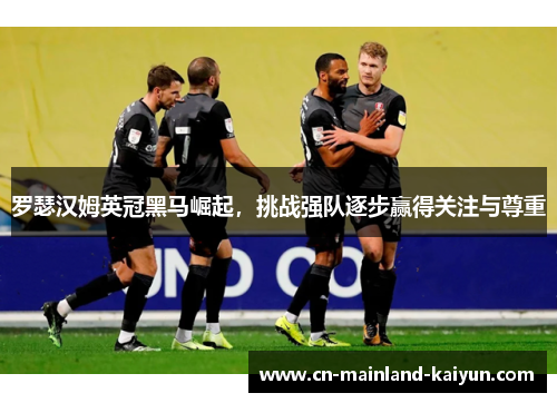 罗瑟汉姆英冠黑马崛起，挑战强队逐步赢得关注与尊重