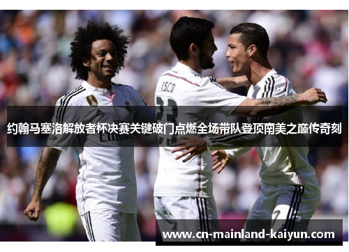约翰马塞洛解放者杯决赛关键破门点燃全场带队登顶南美之巅传奇刻 约翰马塞洛解放者杯决赛关键破门点燃全场带队登顶南美之巅传奇刻