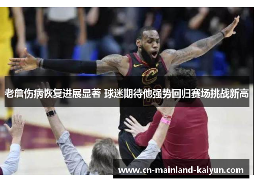 老詹伤病恢复进展显著 球迷期待他强势回归赛场挑战新高 老詹伤病恢复进展显著 球迷期待他强势回归赛场挑战新高