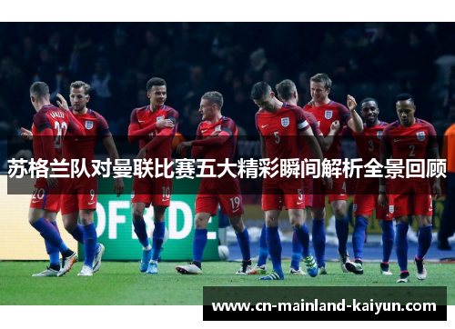 苏格兰队对曼联比赛五大精彩瞬间解析全景回顾