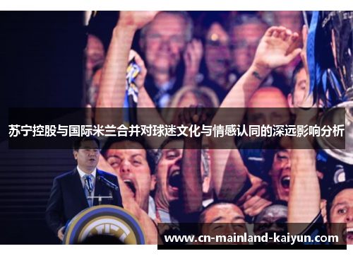 苏宁控股与国际米兰合并对球迷文化与情感认同的深远影响分析