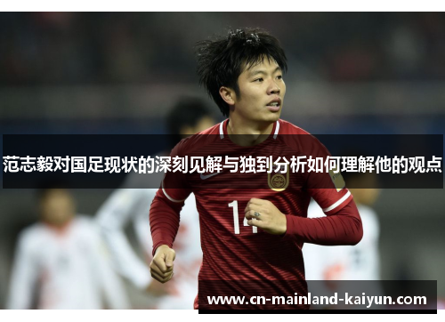 范志毅对国足现状的深刻见解与独到分析如何理解他的观点