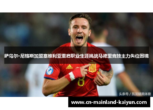 萨乌尔·尼格斯加盟塞维利亚重启职业生涯挑战马德里竞技主力失位困境