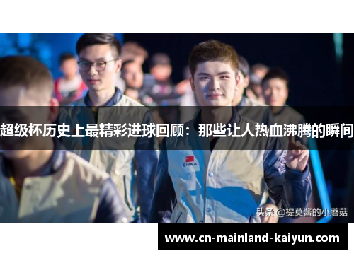 超级杯历史上最精彩进球回顾：那些让人热血沸腾的瞬间