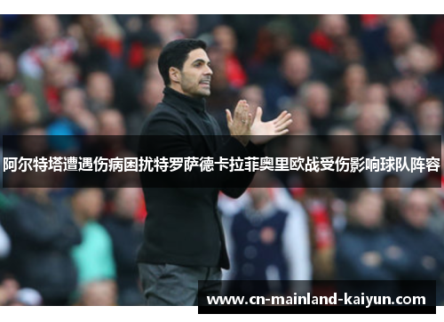 阿尔特塔遭遇伤病困扰特罗萨德卡拉菲奥里欧战受伤影响球队阵容