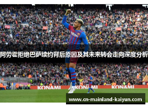 阿劳霍拒绝巴萨续约背后原因及其未来转会走向深度分析 阿劳霍拒绝巴萨续约背后原因及其未来转会走向深度分析