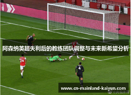 阿森纳英超失利后的教练团队调整与未来新希望分析 阿森纳英超失利后的教练团队调整与未来新希望分析