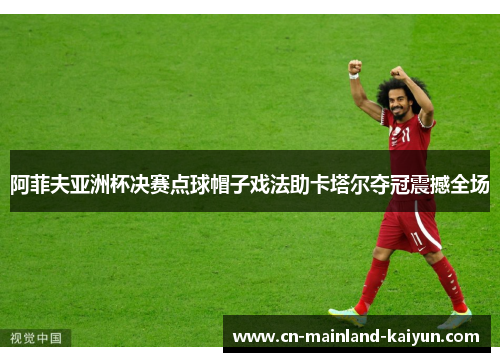 阿菲夫亚洲杯决赛点球帽子戏法助卡塔尔夺冠震撼全场 阿菲夫亚洲杯决赛点球帽子戏法助卡塔尔夺冠震撼全场